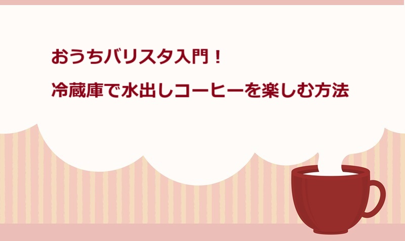 おうちバリスタ入門！冷蔵庫で水出しコーヒーを楽しむ方法